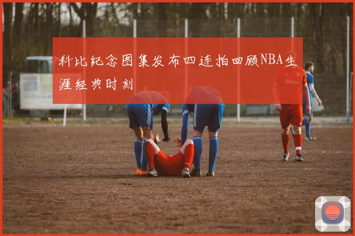 科比纪念图集发布四连拍回顾NBA生涯经典时刻