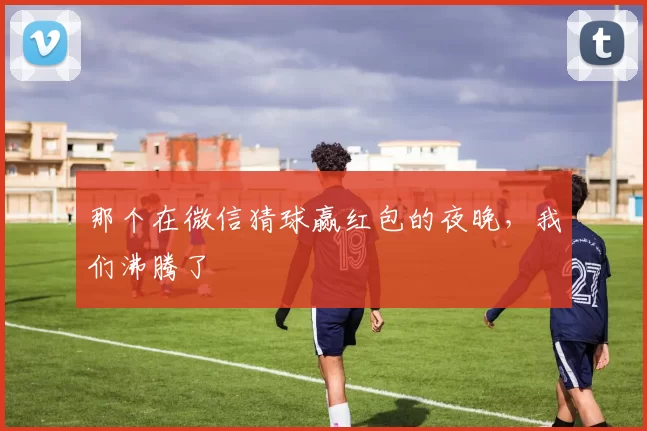 那个在微信猜球赢红包的夜晚，我们沸腾了