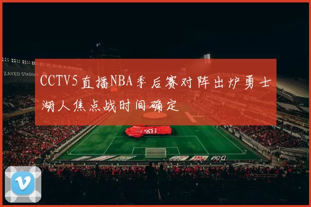 CCTV5直播NBA季后赛对阵出炉勇士湖人焦点战时间确定