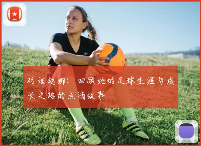 对话赵娜：回顾她的足球生涯与成长之路的点滴故事
