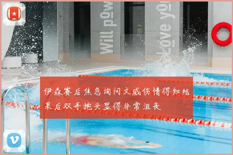 伊森赛后焦急询问文威伤情得知结果后双手抱头显得非常沮丧