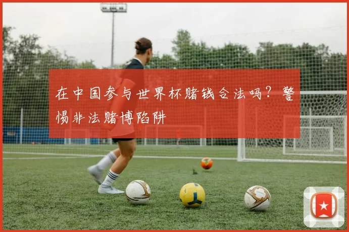 在中国参与世界杯赌钱合法吗？警惕非法赌博陷阱