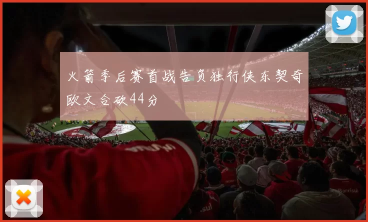 火箭季后赛首战告负独行侠东契奇欧文合砍44分