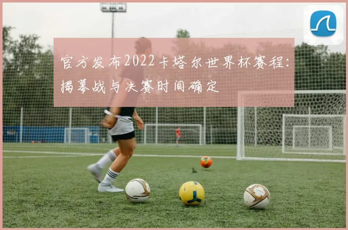 官方发布2022卡塔尔世界杯赛程：揭幕战与决赛时间确定