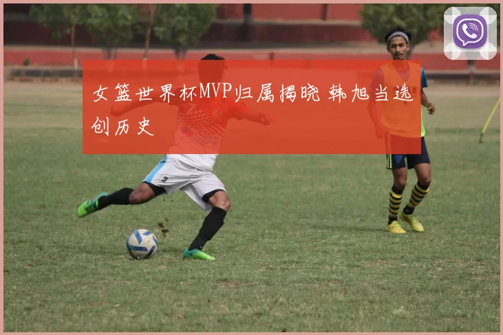女篮世界杯MVP归属揭晓 韩旭当选创历史