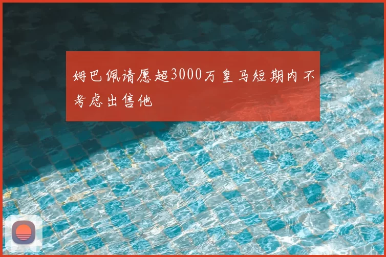 姆巴佩请愿超3000万皇马短期内不考虑出售他