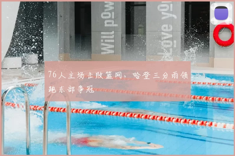 76人主场击败篮网，哈登三分雨领跑东部争冠