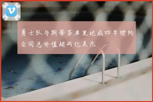 勇士队与斯蒂芬库里达成四年续约合同总价值超两亿美元