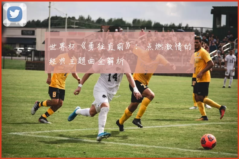 世界杯《勇往直前》：点燃激情的经典主题曲全解析