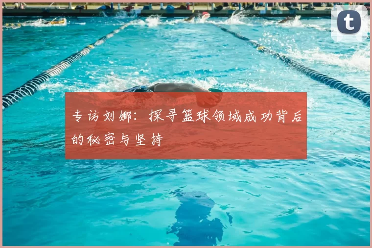 专访刘娜：探寻篮球领域成功背后的秘密与坚持