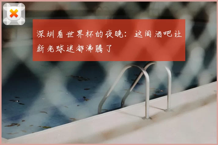 深圳看世界杯的夜晚：这间酒吧让新老球迷都沸腾了
