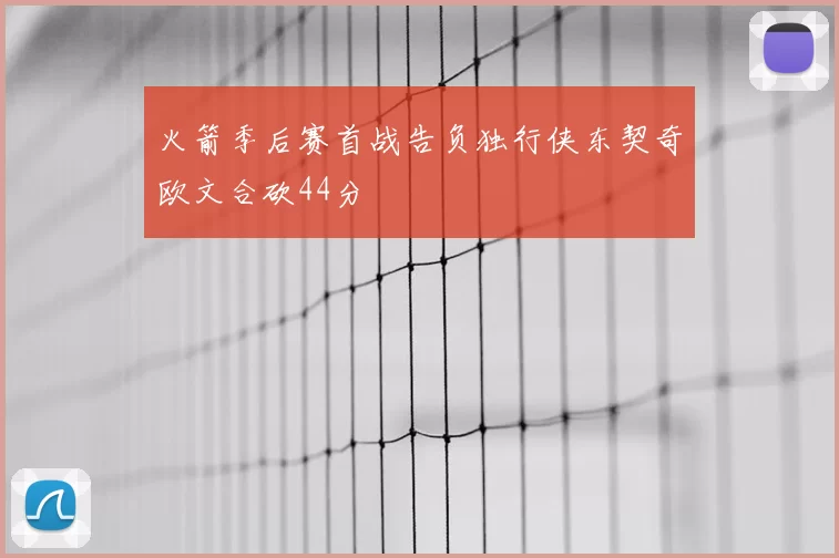 火箭季后赛首战告负独行侠东契奇欧文合砍44分