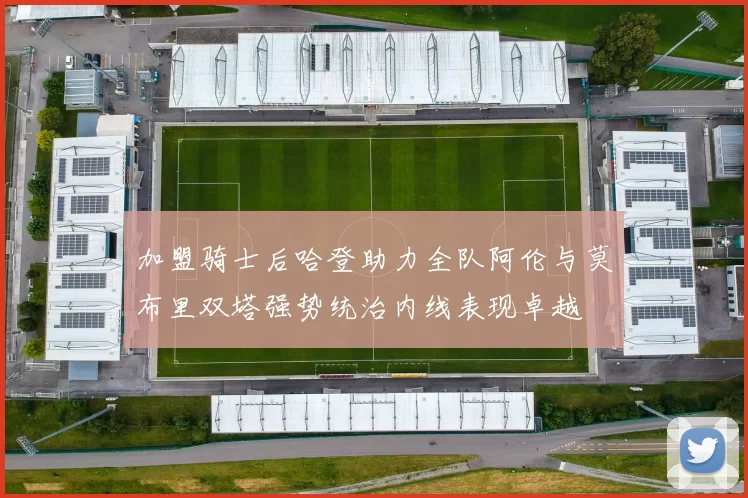 加盟骑士后哈登助力全队阿伦与莫布里双塔强势统治内线表现卓越