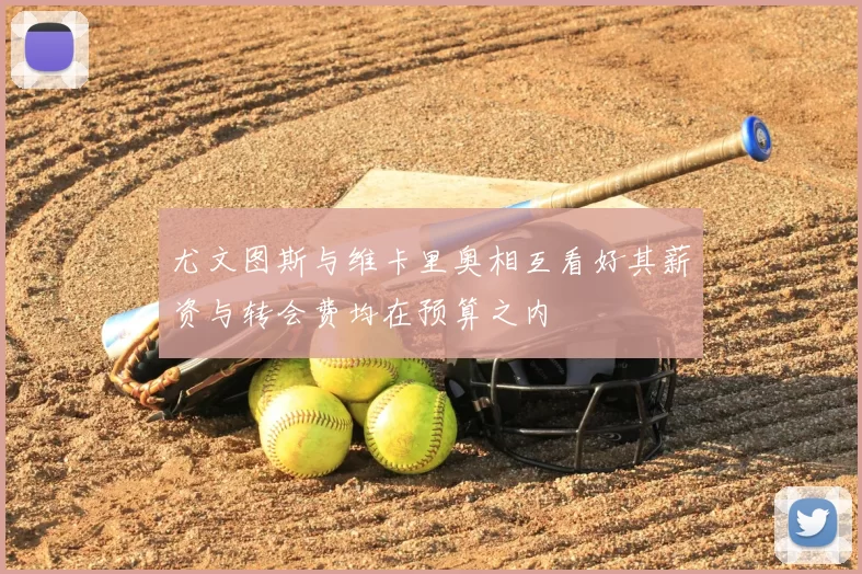 尤文图斯与维卡里奥相互看好其薪资与转会费均在预算之内