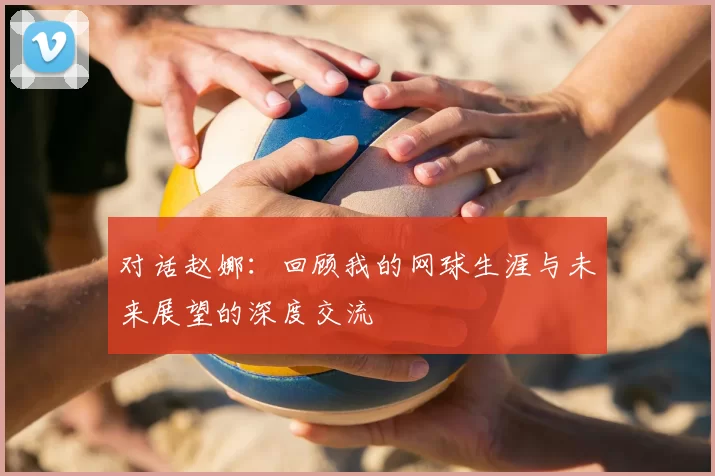 对话赵娜：回顾我的网球生涯与未来展望的深度交流