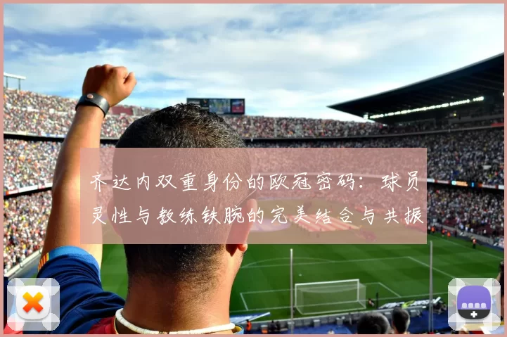 齐达内双重身份的欧冠密码：球员灵性与教练铁腕的完美结合与共振