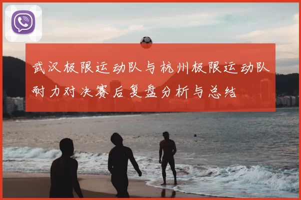 武汉极限运动队与杭州极限运动队耐力对决赛后复盘分析与总结
