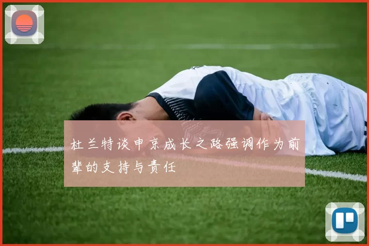 杜兰特谈申京成长之路强调作为前辈的支持与责任