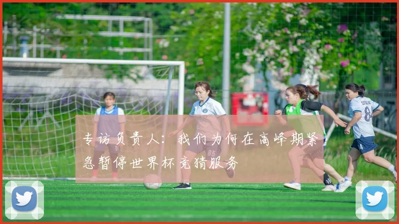 专访负责人：我们为何在高峰期紧急暂停世界杯竞猜服务