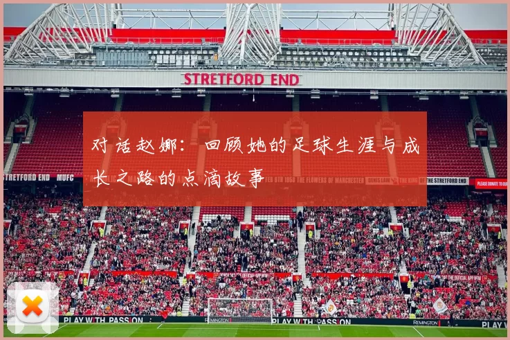 对话赵娜：回顾她的足球生涯与成长之路的点滴故事