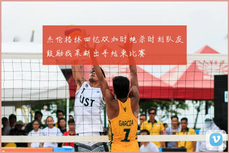杰伦格林回忆双加时绝杀时刻队友鼓励我果断出手结束比赛