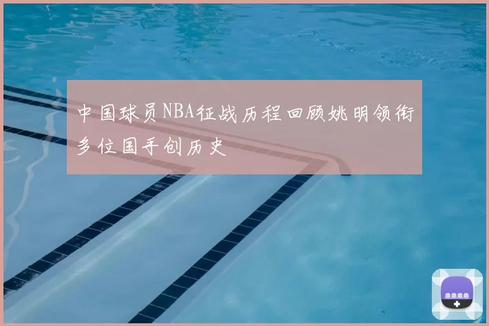 中国球员NBA征战历程回顾姚明领衔多位国手创历史