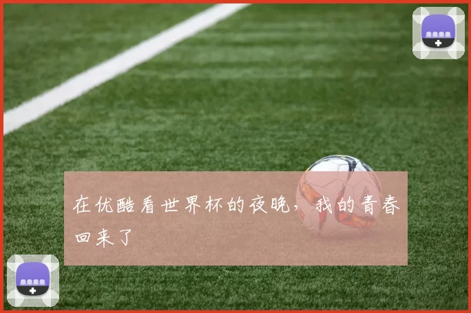在优酷看世界杯的夜晚，我的青春回来了