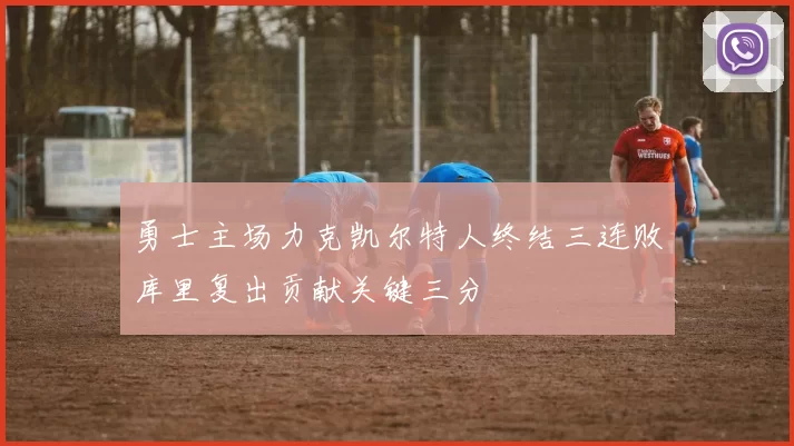 勇士主场力克凯尔特人终结三连败库里复出贡献关键三分