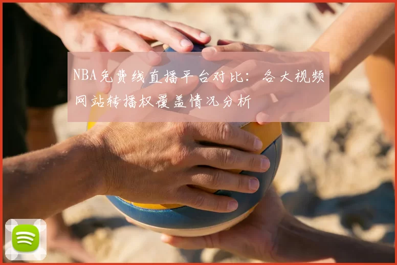 NBA免费线直播平台对比：各大视频网站转播权覆盖情况分析
