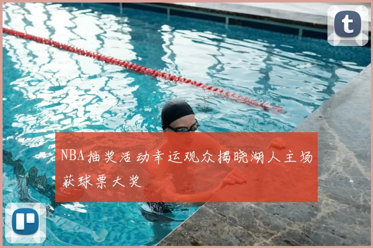 NBA抽奖活动幸运观众揭晓湖人主场获球票大奖